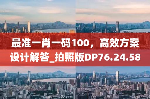 最准一肖一码100，高效方案设计解答_拍照版DP76.24.58