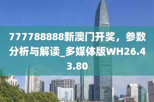 777788888新澳门开奖，参数分析与解读_多媒体版WH26.43.80