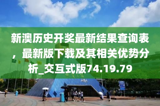 新澳历史开奖最新结果查询表，最新版下载及其相关优势分析_交互式版74.19.79