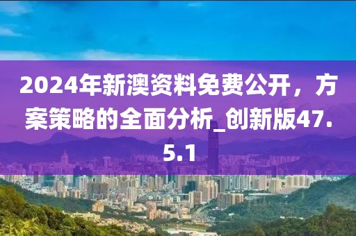 2024年新澳资料免费公开，方案策略的全面分析_创新版47.5.1