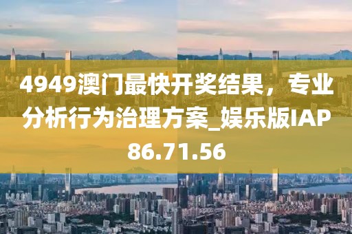 4949澳门最快开奖结果，专业分析行为治理方案_娱乐版IAP86.71.56