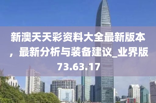 新澳天天彩资料大全最新版本，最新分析与装备建议_业界版73.63.17