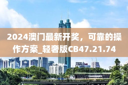 2024澳门最新开奖，可靠的操作方案_轻奢版CB47.21.74