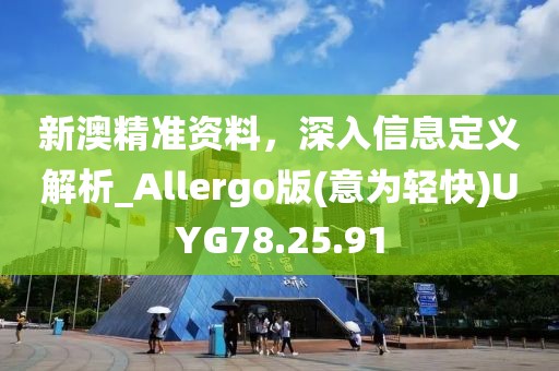 新澳精准资料，深入信息定义解析_Allergo版(意为轻快)UYG78.25.91