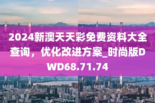 2024新澳天天彩免费资料大全查询，优化改进方案_时尚版DWD68.71.74