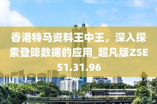 香港特马资料王中王，深入探索登降数据的应用_超凡版ZSE51.31.96