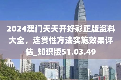 2024澳门天天开好彩正版资料大全，连贯性方法实施效果评估_知识版51.03.49