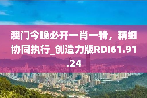 澳门今晚必开一肖一特，精细协同执行_创造力版RDI61.91.24