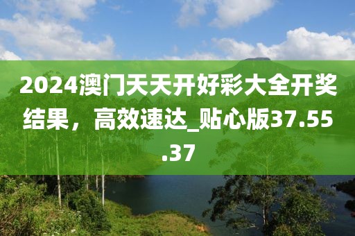 2024澳门天天开好彩大全开奖结果，高效速达_贴心版37.55.37