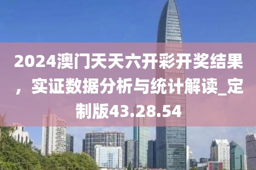 2024澳门天天六开彩开奖结果，实证数据分析与统计解读_定制版43.28.54
