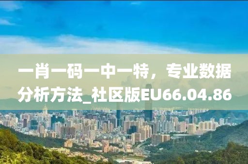 一肖一码一中一特，专业数据分析方法_社区版EU66.04.86