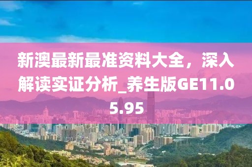 新澳最新最准资料大全，深入解读实证分析_养生版GE11.05.95
