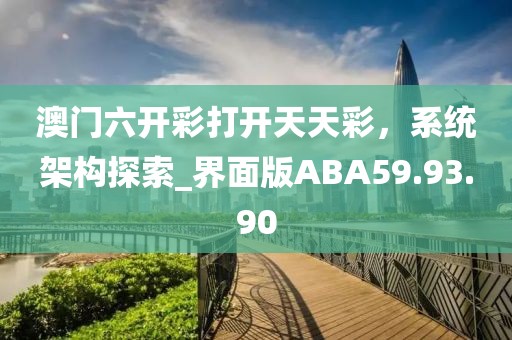 澳门六开彩打开天天彩，系统架构探索_界面版ABA59.93.90