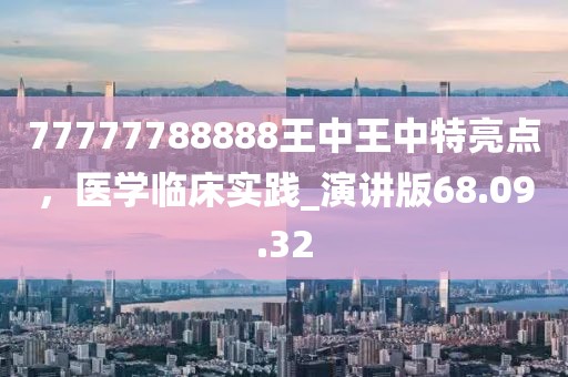 77777788888王中王中特亮点，医学临床实践_演讲版68.09.32