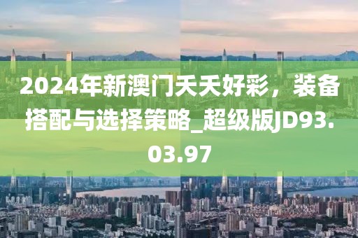 2024年新澳门夭夭好彩，装备搭配与选择策略_超级版JD93.03.97