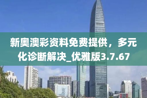 新奥澳彩资料免费提供，多元化诊断解决_优雅版3.7.67