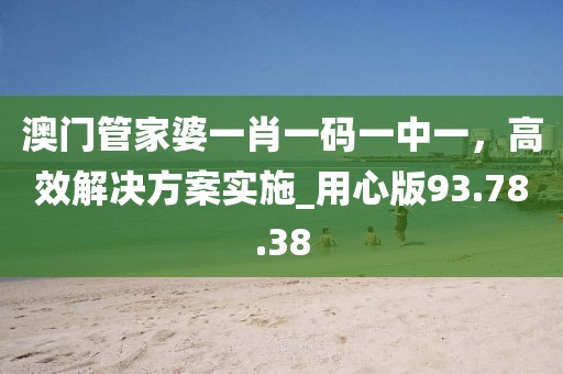 澳门管家婆一肖一码一中一，高效解决方案实施_用心版93.78.38