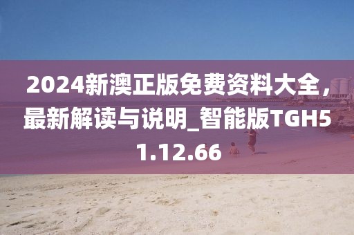 2024新澳正版免费资料大全，最新解读与说明_智能版TGH51.12.66