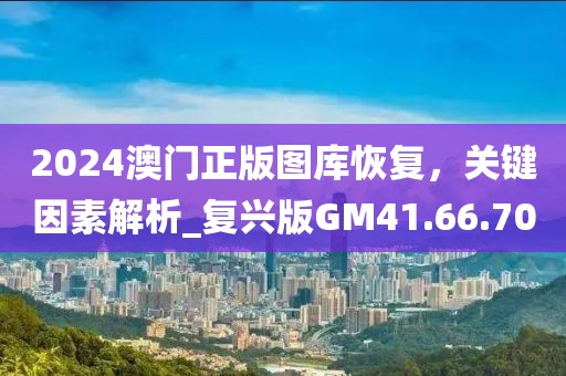 2024澳门正版图库恢复，关键因素解析_复兴版GM41.66.70