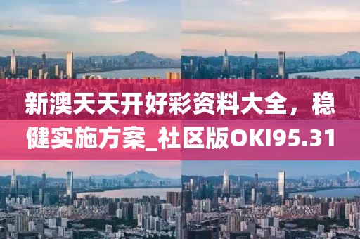 新澳天天开好彩资料大全，稳健实施方案_社区版OKI95.31