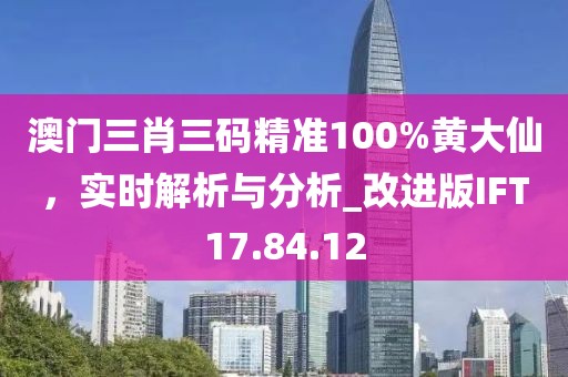 澳门三肖三码精准100%黄大仙，实时解析与分析_改进版IFT17.84.12
