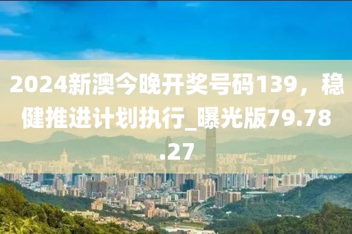 2024新澳今晚开奖号码139，稳健推进计划执行_曝光版79.78.27