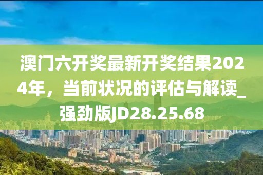 澳门六开奖最新开奖结果2024年，当前状况的评估与解读_强劲版JD28.25.68