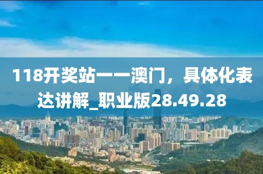 118开奖站一一澳门，具体化表达讲解_职业版28.49.28