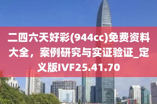 二四六天好彩(944cc)免费资料大全，案例研究与实证验证_定义版IVF25.41.70