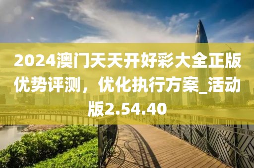 2024澳门天天开好彩大全正版优势评测，优化执行方案_活动版2.54.40
