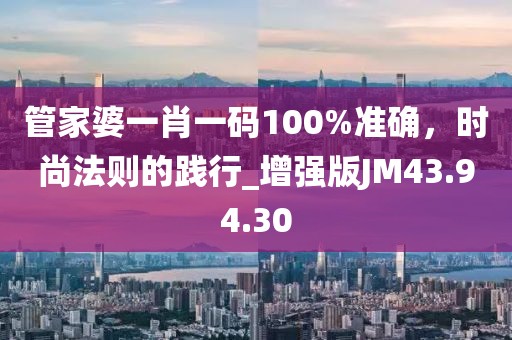 管家婆一肖一码100%准确，时尚法则的践行_增强版JM43.94.30