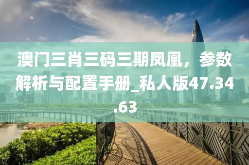 澳门三肖三码三期凤凰，参数解析与配置手册_私人版47.34.63