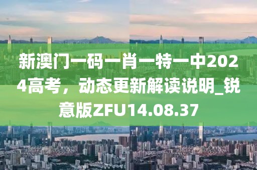 新澳门一码一肖一特一中2024高考，动态更新解读说明_锐意版ZFU14.08.37