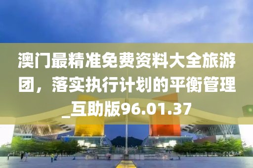 澳门最精准免费资料大全旅游团，落实执行计划的平衡管理_互助版96.01.37