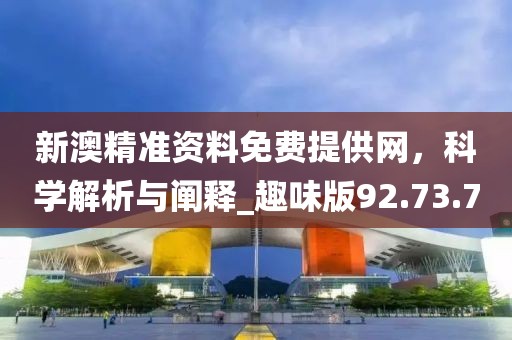 新澳精准资料免费提供网，科学解析与阐释_趣味版92.73.7