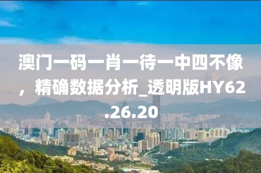 澳门一码一肖一待一中四不像，精确数据分析_透明版HY62.26.20