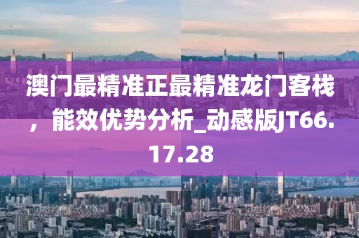 澳门最精准正最精准龙门客栈，能效优势分析_动感版JT66.17.28