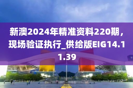 新澳2024年精准资料220期，现场验证执行_供给版EIG14.11.39