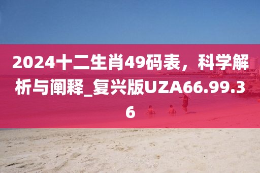 2024十二生肖49码表，科学解析与阐释_复兴版UZA66.99.36
