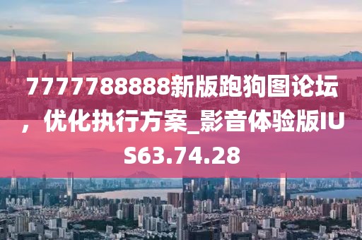 7777788888新版跑狗图论坛，优化执行方案_影音体验版IUS63.74.28