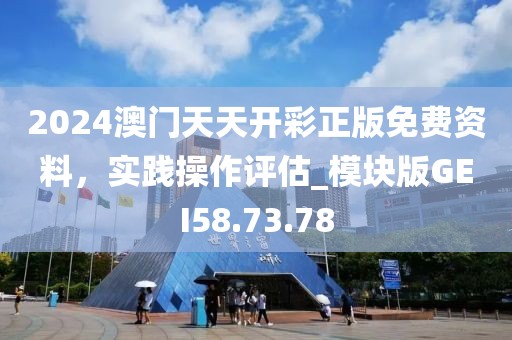 2024澳门天天开彩正版免费资料，实践操作评估_模块版GEI58.73.78
