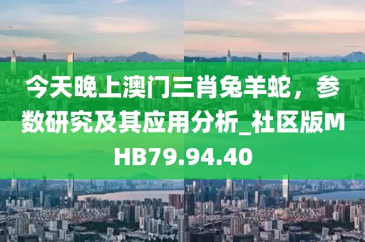 今天晚上澳门三肖兔羊蛇，参数研究及其应用分析_社区版MHB79.94.40
