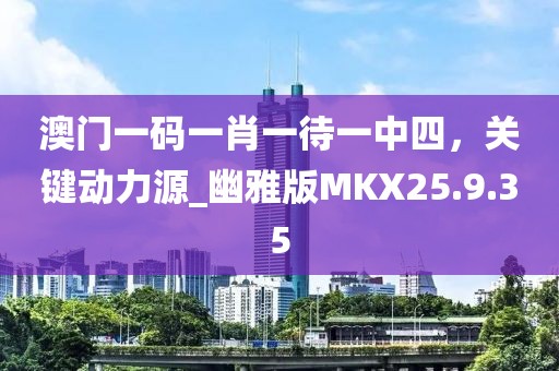 澳门一码一肖一待一中四，关键动力源_幽雅版MKX25.9.35