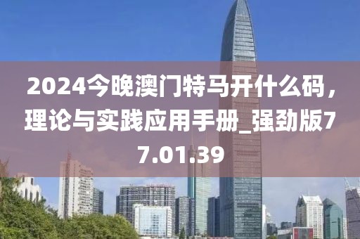 2024今晚澳门特马开什么码，理论与实践应用手册_强劲版77.01.39