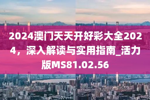 2024澳门天天开好彩大全2024，深入解读与实用指南_活力版MS81.02.56
