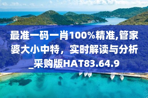 最准一码一肖100%精准,管家婆大小中特，实时解读与分析_采购版HAT83.64.9