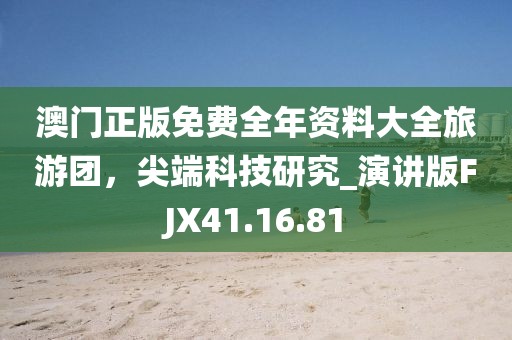 澳门正版免费全年资料大全旅游团，尖端科技研究_演讲版FJX41.16.81