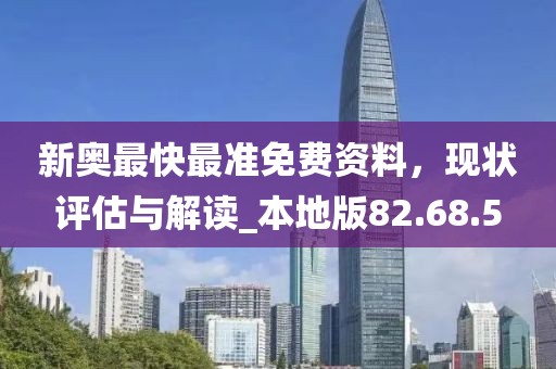 新奥最快最准免费资料，现状评估与解读_本地版82.68.5