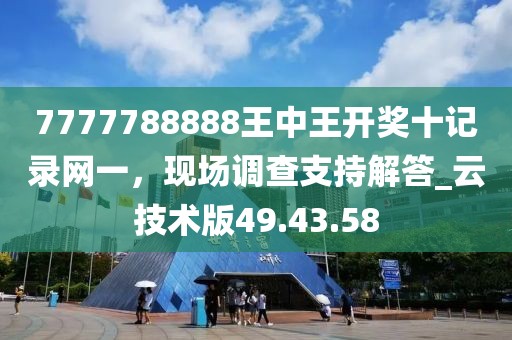 7777788888王中王开奖十记录网一，现场调查支持解答_云技术版49.43.58