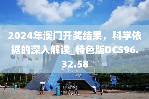 2024年澳门开奖结果，科学依据的深入解读_特色版DCS96.32.58